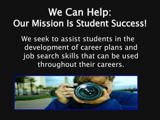 We Can Help: Our Mission Is Student Success! We seek to assist students in the development of career plans and job search skills that can be used throughout their careers. 