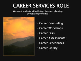 CAREER SERVICES ROLE Career Counseling  Career Workshops Career Fairs Career Assessments Career Experiences Career Library We assist students with all steps in career planning process by providing: 