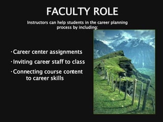 FACULTY ROLE Career center assignments Inviting career staff to class Connecting course content  to career skills Instructors can help students in the career planning process by including: 
