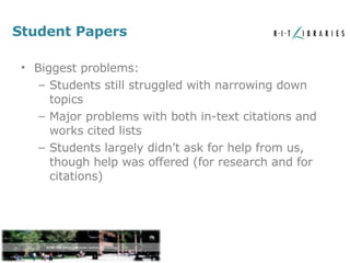 Student Papers Biggest problems: Students still struggled with narrowing down topics Major problems with both in-text citations and works cited lists Students largely didn’t ask for help from us, though help was offered (for research and for citations) 