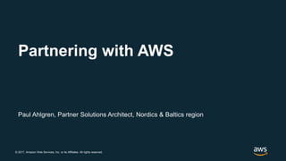 © 2017, Amazon Web Services, Inc. or its Affiliates. All rights reserved.
Paul Ahlgren, Partner Solutions Architect, Nordics & Baltics region
Partnering with AWS
 