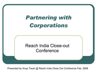 Partnering with Corporations Reach India Close-out Conference Presented by Anup Tiwari @ Reach India Close Out Conference Feb. 2008 