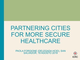 PARTNERING CITIES
FOR MORE SECURE
HEALTHCARE
PAOLA FORGIONE (DELEGADA HCID), SAN
SALVADOR, 19 AGOSTO 2019
 