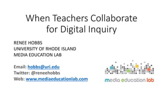 When Teachers Collaborate
for Digital Inquiry
RENEE HOBBS
UNIVERSITY OF RHODE ISLAND
MEDIA EDUCATION LAB
Email: hobbs@uri.edu
Twitter: @reneehobbs
Web: www.mediaeducationlab.com
 