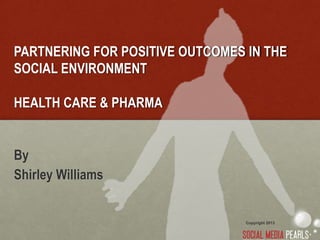 PARTNERING FOR POSITIVE OUTCOMES IN THE
SOCIAL ENVIRONMENT

HEALTH CARE & PHARMA


By
Shirley Williams


                                 Copyright 2013
 