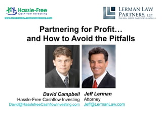 www.HasslefreeCashflowInvesting.com




                   Partnering for Profit…
                and How to Avoid the Pitfalls




                            David Campbell Jeff Lerman
         Hassle-Free Cashflow Investing Attorney
   David@HasslefreeCashflowInvesting.com   Jeff@LermanLaw.com
 