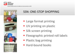 SSN: ONE-STOP SHOPPING
 Large format printing
 UV printing on plastic
 Silk screen printing
 Flexographic printed roll labels
 Plastic bag printing
 Hard-bound books
 
