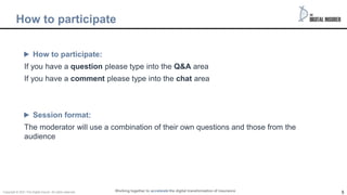 5
How to participate:
If you have a question please type into the Q&A area
If you have a comment please type into the chat area
Session format:
The moderator will use a combination of their own questions and those from the
audience
Working together to accelerate the digital transformation of insurance
How to participate
Copyright © 2021 The Digital insurer. All rights reserved.
 
