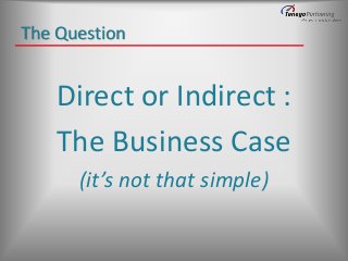 The Question

Direct or Indirect :
The Business Case
(it’s not that simple)

 