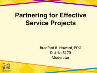 Partnering for Effective
   Service Projects


        Bradford R. Howard, PDG
              District 5170
               Moderator
 