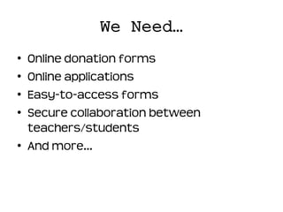 We Need…
• Online donation forms
• Online applications
• Easy-to-access forms
• Secure collaboration between
  teachers/students
• And more…
 