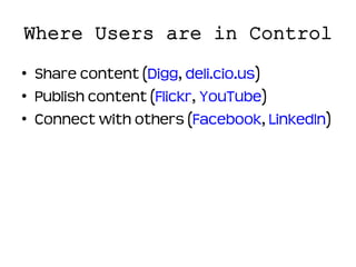 Where Users are in Control

• Share content (Digg, deli.cio.us)
• Publish content (Flickr, YouTube)
• Connect with others (Facebook, LinkedIn)
 