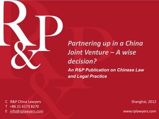Partnering up in a China
                       Joint Venture – A wise
                       decision?
                       An R&P Publication on Chinese Law
                       and Legal Practice




C R&P China Lawyers                                Shanghai, 2012
T +86 21 6173 8270
E info@rplawyers.com                           www.rplawyers.com
 