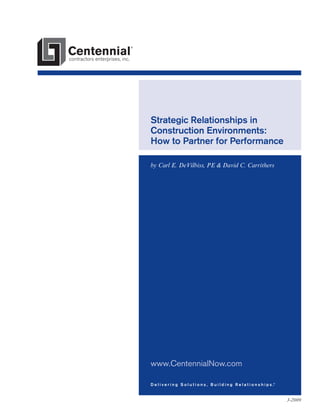 Strategic Relationships in
Construction Environments:
How to Partner for Performance
by Carl E. DeVilbiss, PE & David C. Carrithers

www.CentennialNow.com
D e l i v e r i n g S o l u t i o n s , B u i l d i n g R e l a t i o n s h i p s .®

3-2009

 