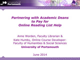 Partnering with Academic Deans
to Pay for
Online Reading List Help
Anne Worden, Faculty Librarian &
Kate Humby, Online Course Developer:
Faculty of Humanities & Social Sciences
University of Portsmouth
June 2014
 