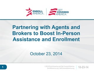 © 2014 Enroll America and Get Covered America 
EnrollAmerica.org | GetCoveredAmerica.org 10-23-14 
Click to edit master 
title style. 
1 
Partnering with Agents and 
Brokers to Boost In-Person 
Assistance and Enrollment 
October 23, 2014 
 