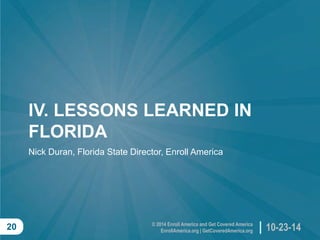 © 2014 Enroll America and Get Covered AmericaEnrollAmerica.org | GetCoveredAmerica.org 
10-23-14 
20 
IV. LESSONS LEARNED IN FLORIDA 
Nick Duran, Florida State Director, Enroll America  