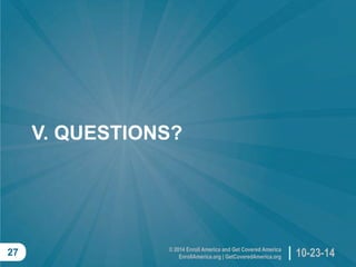 © 2014 Enroll America and Get Covered AmericaEnrollAmerica.org | GetCoveredAmerica.org 
10-23-14 
27 
V. QUESTIONS?  