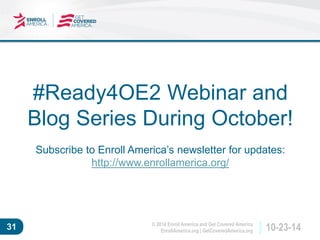 © 2014 Enroll America and Get Covered America 
EnrollAmerica.org | GetCoveredAmerica.org 31 10-23-14 
#Ready4OE2 Webinar and 
Blog Series During October! 
Subscribe to Enroll America’s newsletter for updates: 
http://www.enrollamerica.org/ 
 