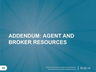 © 2014 Enroll America and Get Covered AmericaEnrollAmerica.org | GetCoveredAmerica.org 
10-23-14 
32 
ADDENDUM: AGENT AND BROKER RESOURCES  