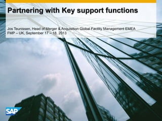 Partnering with Key support functions
Jos Teunissen, Head of Merger & Acquisition Global Facility Management EMEA
FMP – UK, September 17 – 18, 2013

 