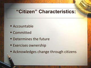 “ Citizen” Characteristics: Accountable Committed Determines the future Exercises ownership Acknowledges change through citizens 