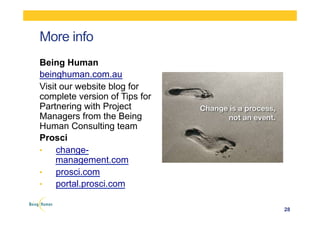 More info
28
Being Human
beinghuman.com.au
Visit our website blog for
complete version of Tips for
Partnering with Project
Managers from the Being
Human Consulting team
Prosci
•  change-
management.com
•  prosci.com
•  portal.prosci.com
 