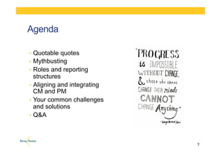 Agenda
•  Quotable quotes
•  Mythbusting
•  Roles and reporting
structures
•  Aligning and integrating
CM and PM
•  Your common challenges
and solutions
•  Q&A
7
 