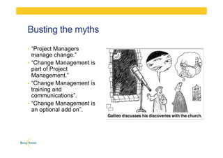 Busting the myths
•  “Project Managers
manage change.”
•  “Change Management is
part of Project
Management.”
•  “Change Management is
training and
communications”.
•  “Change Management is
an optional add on”.
 