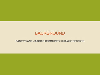 BACKGROUND
CASEY’S AND JACOB’S COMMUNITY CHANGE EFFORTS
 