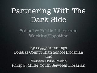 Partnering With The
     Dark Side
    School & Public Librarians
        Working Together

           By Peggy Cummings
 Douglas County High School Librarian
                    and
           Melissa Della Penna
Philip S. Miller Youth Services Librarian
 