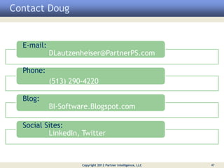 Contact Doug


  E-mail:
            DLautzenheiser@PartnerPS.com

  Phone:
            (513) 290-4220

  Blog:
            BI-Software.Blogspot.com

  Social Sites:
          LinkedIn, Twitter



                     Copyright 2012 Partner Intelligence, LLC   47
 