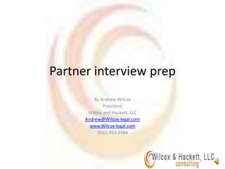 Partner interview prep By Andrew Wilcox President  Wilcox and Hackett, LLC Andrew@Wilcox-legal.com www.Wilcox-legal.com (850) 893-8984 