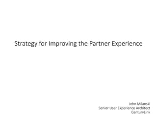 Strategy for Improving the Partner Experience
John Milanski
Senior User Experience Architect
CenturyLink
 