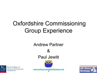 Oxfordshire Commissioning
Group Experience
Andrew Partner
&
Paul Jewitt
www.primarycareophthalmology.co.uk
©

 