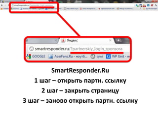 SmartResponder.Ru 1 шаг – открыть партн. ссылку 2шаг – закрыть страницу 3 шаг – заново открыть партн. ссылку 