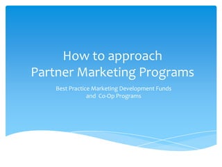 How to approachPartner Marketing Programs Best Practice Marketing Development Funds and  Co-Op Programs 