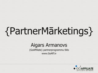 {PartnerMārketings} Aigars Armanovs {GoAffiliate} partnerprogrammu tīkls www.GoAff.lv 