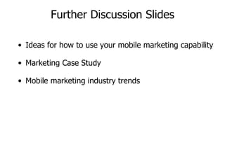 Further Discussion Slides Ideas for how to use your mobile marketing capability Marketing Case Study Mobile marketing industry trends 