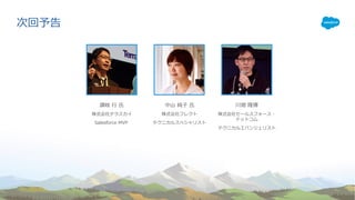 株式会社テラスカイ
Salesforce MVP
株式会社フレクト
テクニカルスペシャリスト
讃岐 ⾏ ⽒ 中⼭ 純⼦ ⽒
次回予告
株式会社セールスフォース・
ドットコム
テクニカルエバンジェリスト
川畑 隆博
 
