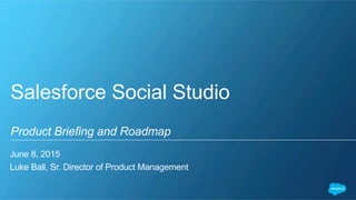 Salesforce Social Studio
Product Briefing and Roadmap
June 8, 2015
Luke Ball, Sr. Director of Product Management
 