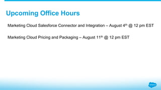 ​  Marketing Cloud Salesforce Connector and Integration – August 4th @ 12 pm EST
​  Marketing Cloud Pricing and Packaging – August 11th @ 12 pm EST
Upcoming Office Hours
 