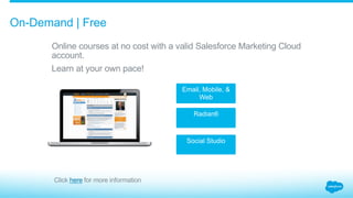 ​ Online courses at no cost with a valid Salesforce Marketing Cloud
account.
​ Learn at your own pace!
On-Demand | Free
Email, Mobile, &
Web
Radian6
Social Studio
Click here for more information
 