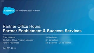 Partner Office Hours:
Partner Enablement & Success Services
Sherry Keezer Jill Westman
Marketing Cloud Program Manager Sr. Consultant
Partner Readiness MC Services – Go To Market
July 28th, 2015
 