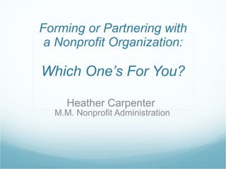 Forming or Partnering with a Nonprofit Organization:   Which One’s For You? Heather Carpenter  M.M. Nonprofit Administration 