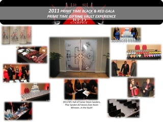 2011 PRIME TIME BLACK & RED GALA
PRIME TIME GIFTING VAULT EXPERIENCE




        2011 NFL Hall of Famer Deion Sanders,
          Pilar Sanders & Falcons Exec Kevin
                 Winston…in the Vault!
 