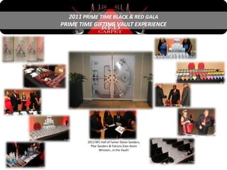 2011 PRIME TIME BLACK & RED GALA
PRIME TIME GIFTING VAULT EXPERIENCE




         2011 NFL Hall of Famer Deion Sanders,
           Pilar Sanders & Falcons Exec Kevin
                  Winston…in the Vault!
 