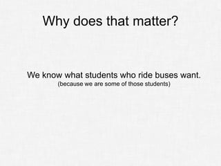 Why does that matter?


We know what students who ride buses want.
       (because we are some of those students)
 