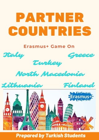 PARTNER
COUNTRIES
Erasmus+ Game On
TurkeyTurkeyTurkey
FinlandFinlandFinland
GreeceGreeceGreece
North MacedoniaNorth MacedoniaNorth Macedonia
LithuaniaLithuaniaLithuania
ItalyItalyItaly
Prepared by Turk sh Students
 