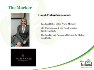 The Marker 
Haupt-Verkaufsargumente 
• Leading Hotels of the World Member 
• 187 Hotelzimmer & 700 Quadratmeter 
Konferenzfläche 
• Rooftop Bar mit Panoramablick auf die Skyline 
von Dublin 
 